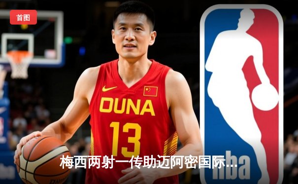 梅西两射一传助迈阿密国际4-2逆转，豪取联赛三连胜