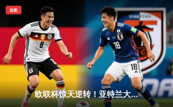 欧联杯惊天逆转！亚特兰大3-0完胜勒沃库森终结51场不败神话