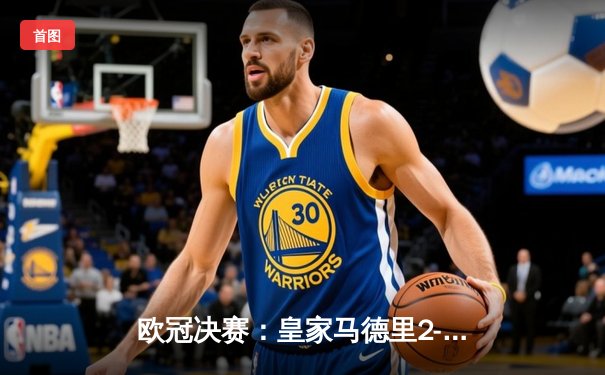 欧冠决赛：皇家马德里2-1绝杀多特蒙德，维尼修斯传射建功