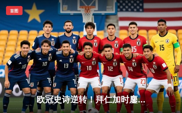 欧冠史诗逆转！拜仁加时鏖战3-2绝杀曼城，凯恩传射建功创纪录