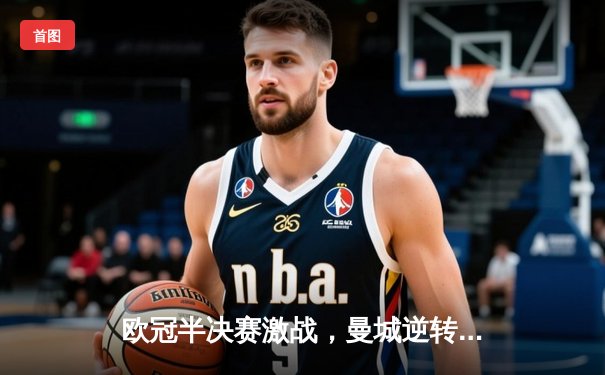 欧冠半决赛激战，曼城逆转皇马晋级决赛